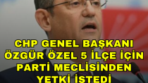 CHP Genel başkanı Özgür Özel 5 ilçe için parti meclisinden yetki istedi - haberi