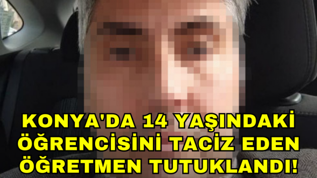 Konya'da 14 Yaşındaki Öğrencisini Taciz Eden Öğretmen tutuklandı!